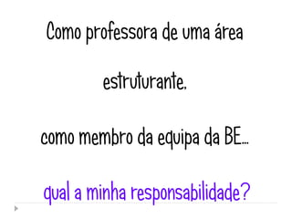 Como professora de uma área

        estruturante,

como membro da equipa da BE…

qual a minha responsabilidade?
 