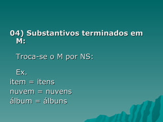 04) Substantivos terminados em
 M:

 Troca-se o M por NS:

  Ex.
item = itens
nuvem = nuvens
álbum = álbuns
 