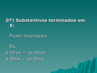 07) Substantivos terminados em
 X:

 Ficam invariáveis.

  Ex.
o tórax = os tórax
a fênix = as fênix
 