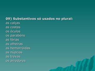 09) Substantivos só usados no plural:
as calças
as costas
os óculos
os parabéns
as férias
as olheiras
as hemorróidas
as núpcias
as trevas
os arredores
 