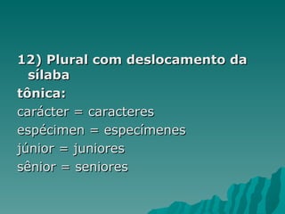 12) Plural com deslocamento da
  sílaba
tônica:
carácter = caracteres
espécimen = especímenes
júnior = juniores
sênior = seniores
 