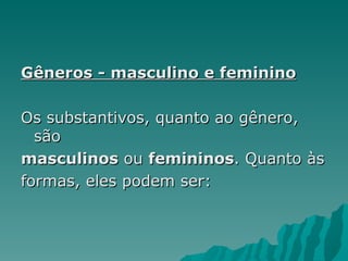 Gêneros - masculino e feminino

Os substantivos, quanto ao gênero,
  são
masculinos ou femininos. Quanto às
formas, eles podem ser:
 