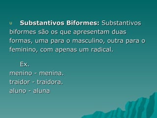 u   Substantivos Biformes: Substantivos
biformes são os que apresentam duas
formas, uma para o masculino, outra para o
feminino, com apenas um radical.

    Ex.
menino - menina.
traidor - traidora.
aluno - aluna
 