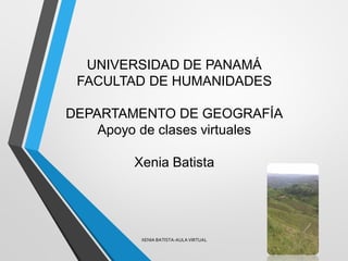 UNIVERSIDAD DE PANAMÁ
FACULTAD DE HUMANIDADES
DEPARTAMENTO DE GEOGRAFÍA
Apoyo de clases virtuales
Xenia Batista
XENIA BATISTA-AULA VIRTUAL
 