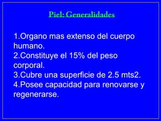 1.Organo mas extenso del cuerpo
humano.
2.Constituye el 15% del peso
corporal.
3.Cubre una superficie de 2.5 mts2.
4.Posee capacidad para renovarse y
regenerarse.
 