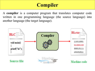 Compiler
A compiler is a computer program that translates computer code
written in one programming language (the source language) into
another language (the target language).
 