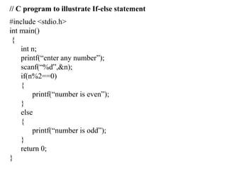// C program to illustrate If-else statement
#include <stdio.h>
int main()
{
int n;
printf(“enter any number”);
scanf(“%d”,&n);
if(n%2==0)
{
printf(“number is even”);
}
else
{
printf(“number is odd”);
}
return 0;
}
 