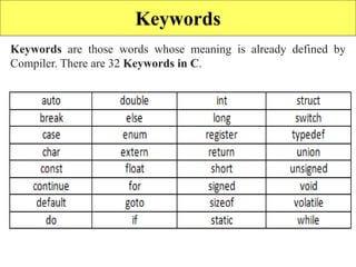 Keywords
Keywords are those words whose meaning is already defined by
Compiler. There are 32 Keywords in C.
 