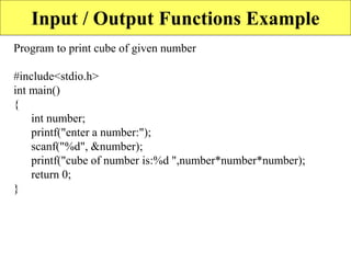 65
Input / Output Functions Example
Program to print cube of given number
#include<stdio.h>
int main()
{
int number;
printf("enter a number:");
scanf("%d", &number);
printf("cube of number is:%d ",number*number*number);
return 0;
}
 