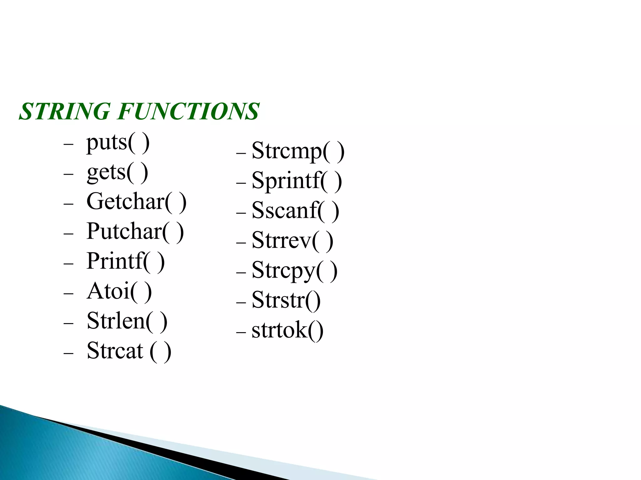 STRING FUNCTIONS
 puts( )
 gets( )
 Getchar( )
 Putchar( )
 Printf( )
 Atoi( )
 Strlen( )
 Strcat ( )
 Strcmp( )
 Sprintf( )
 Sscanf( )
 Strrev( )
 Strcpy( )
 Strstr()
 strtok()
 