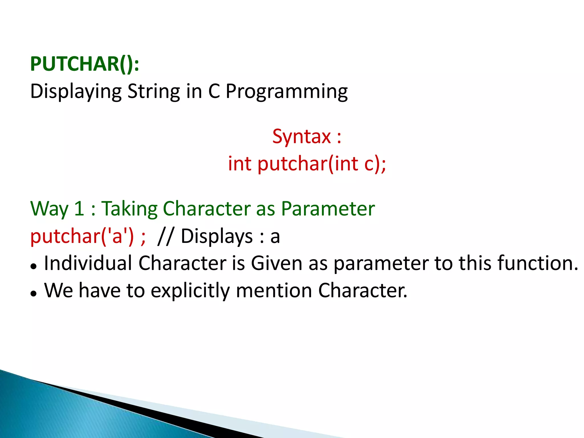 PUTCHAR():
Displaying String in C Programming
Syntax :
int putchar(int c);
Way 1 : Taking Character as Parameter
putchar('a') ; // Displays : a
 Individual Character is Given as parameter to this function.
 We have to explicitly mention Character.
 