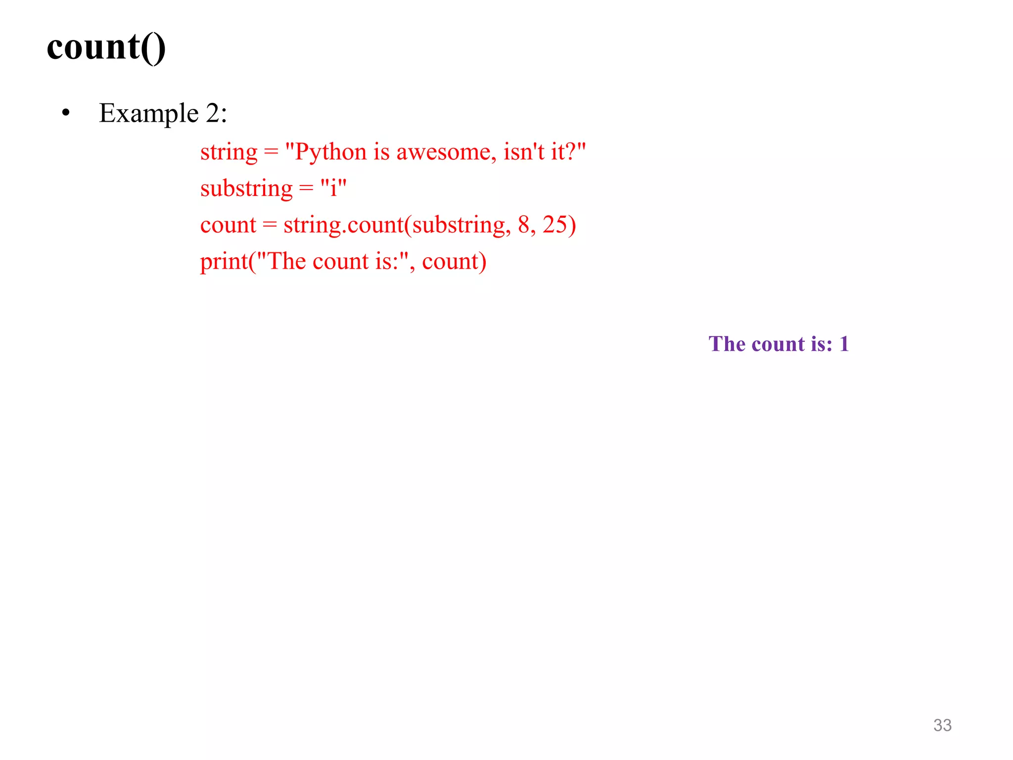 count()
• Example 2:
string = "Python is awesome, isn't it?"
substring = "i"
count = string.count(substring, 8, 25)
print("The count is:", count)
33
The count is: 1
 