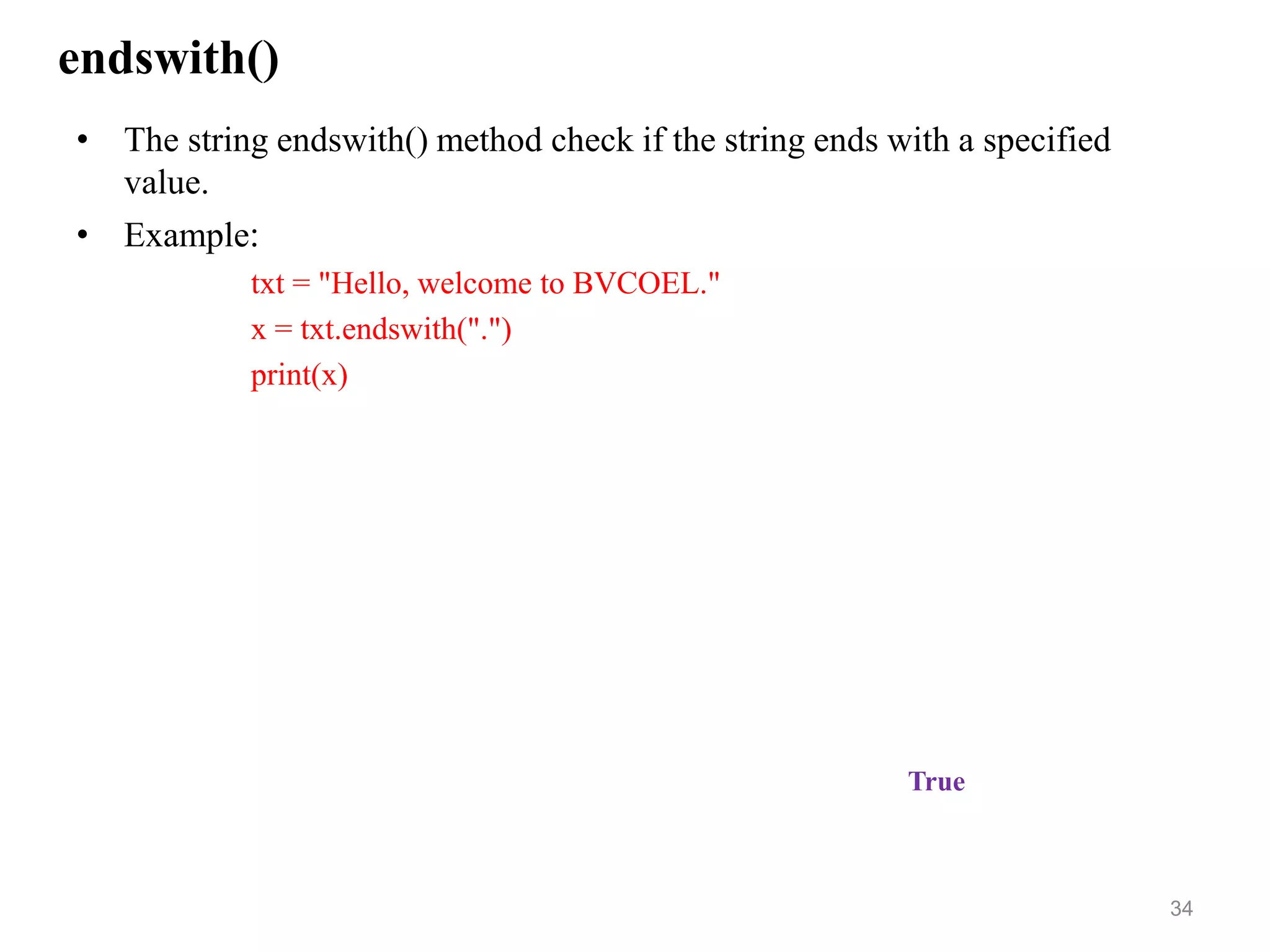 endswith()
• The string endswith() method check if the string ends with a specified
value.
• Example:
txt = "Hello, welcome to BVCOEL."
x = txt.endswith(".")
print(x)
34
True
 
