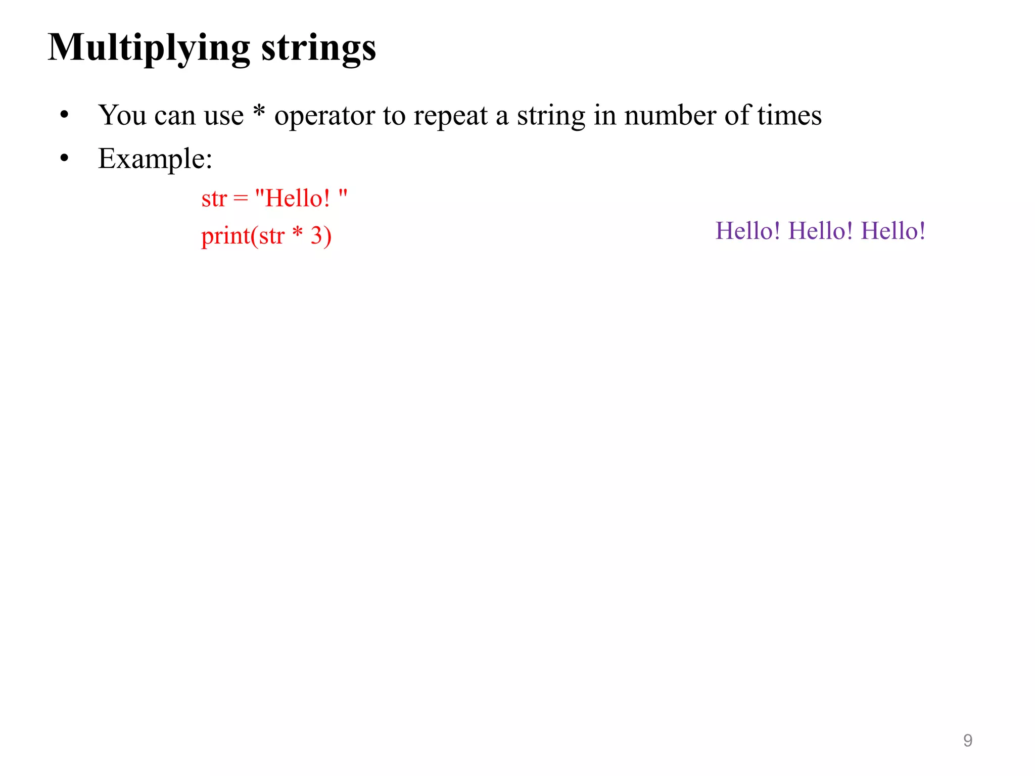Multiplying strings
• You can use * operator to repeat a string in number of times
• Example:
str = "Hello! "
print(str * 3)
9
Hello! Hello! Hello!
 