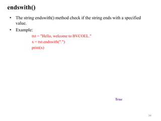 endswith()
• The string endswith() method check if the string ends with a specified
value.
• Example:
txt = "Hello, welcome to BVCOEL."
x = txt.endswith(".")
print(x)
34
True
 