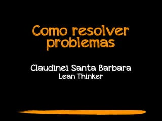 Como resolver
problemas
Claudinei Santa Barbara
Lean Thinker
 