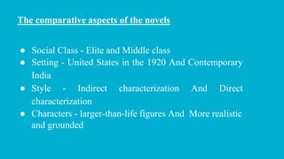 The comparative aspects of the novels
● Social Class - Elite and Middle class
● Setting - United States in the 1920 And Contemporary
India
● Style - Indirect characterization And Direct
characterization
● Characters - larger-than-life figures And More realistic
and grounded
 