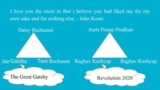 I love you the more in that i believe you had liked me for my
own sake and for nothing else. - John Keats
Daisy Buchanan
Jay Gatsby Tom Buchanan
Aarti Pratap Pradhan
Raghav Kashyap Raghav Kashyap
The Great Gatsby Revolution 2020
 