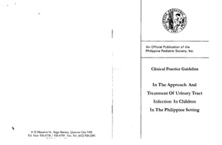 # 32 Misamis St., Bago Bantay, Quezon City 1105
Tel. Nos.926-6758 / 926-6759 Fax. No. (632) 926-238-L
An Official Publication of the
Philippine Pediatric Society, lnc.
Clinical Practice Guideline
In The Approach And
Treatment Of Urinary Tract
Infection In Children
In The Philippine Setting
 