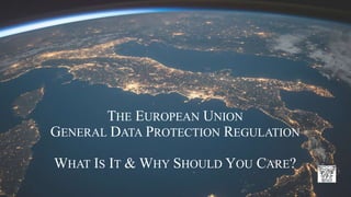THE EUROPEAN UNION
GENERAL DATA PROTECTION REGULATION
WHAT IS IT & WHY SHOULD YOU CARE?
 