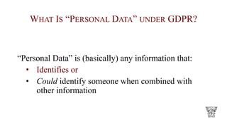 WHAT IS “PERSONAL DATA” UNDER GDPR?
“Personal Data” is (basically) any information that:
• Identifies or
• Could identify someone when combined with
other information
 