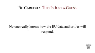 BE CAREFUL: THIS IS JUST A GUESS
No one really knows how the EU data authorities will
respond.
 