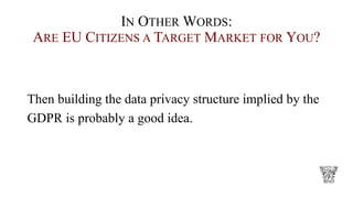 IN OTHER WORDS:
ARE EU CITIZENS A TARGET MARKET FOR YOU?
Then building the data privacy structure implied by the
GDPR is probably a good idea.
 