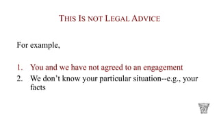 THIS IS NOT LEGAL ADVICE
For example,
1. You and we have not agreed to an engagement
2. We don’t know your particular situation--e.g., your
facts
 