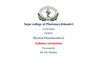 Sojar college of Pharmacy,Khandvi
S.Y.B.Pharm
SEM:III
Physical Pharmaceutics-I
Syllabus orientation
Presented by
Mr. S.D. Modekar
 