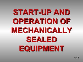 START-UP AND OPERATION OF MECHANICALLY SEALED EQUIPMENT 1:13 
