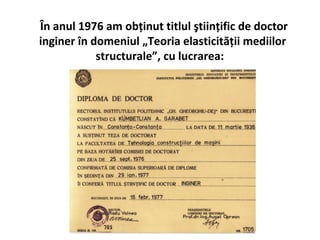 În anul 1976 am obţinut titlul ştiinţific de doctor
inginer în domeniul „Teoria elasticităţii mediilor
            structurale”, cu lucrarea:
 