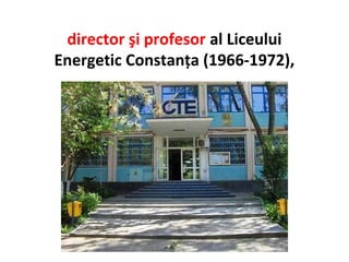 director şi profesor al Liceului
Energetic Constanţa (1966-1972),
 