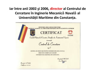 iar între anii 2002 şi 2006, director al Centrului de
     Cercetare în Inginerie Mecanicǎ Navalǎ al
       Universităţii Maritime din Constanţa.
 