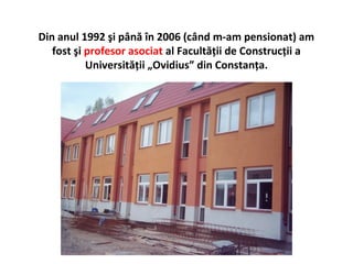 Din anul 1992 şi până în 2006 (când m-am pensionat) am
   fost şi profesor asociat al Facultăţii de Construcţii a
           Universităţii „Ovidius” din Constanţa.
 