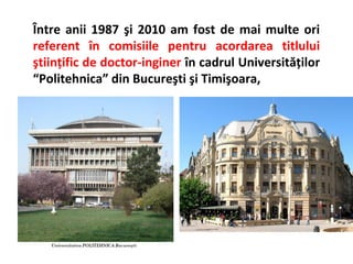 Între anii 1987 şi 2010 am fost de mai multe ori
referent în comisiile pentru acordarea titlului
ştiinţific de doctor-inginer în cadrul Universităţilor
“Politehnica” din Bucureşti şi Timişoara,
 