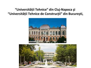 “Universităţii Tehnice” din Cluj-Napoca şi
“Universităţii Tehnice de Construcţii” din Bucureşti,
 