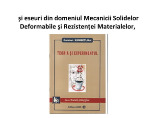şi eseuri din domeniul Mecanicii Solidelor
 Deformabile şi Rezistenţei Materialelor,
 