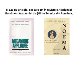 şi 123 de articole, din care 19 în revistele Academiei
Române şi Academiei de Ştiinţe Tehnice din România,
 