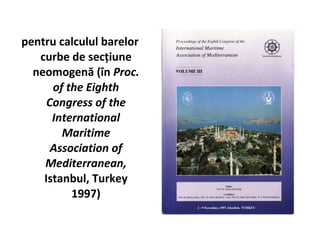 pentru calculul barelor
   curbe de secţiune
  neomogenă (în Proc.
      of the Eighth
     Congress of the
      International
        Maritime
      Association of
    Mediterranean,
    Istanbul, Turkey
          1997)
 