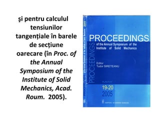 şi pentru calculul
      tensiunilor
tangenţiale în barele
      de secţiune
oarecare (în Proc. of
      the Annual
  Symposium of the
   Institute of Solid
  Mechanics, Acad.
     Roum. 2005).
 