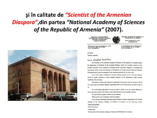 şi în calitate de “Scientist of the Armenian
Diaspora”,din partea “National Academy of Sciences
         of the Republic of Armenia” (2007).
 