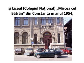 şi Liceul (Colegiul Naţional) „Mircea cel
  Bătrân” din Constanţa în anul 1954,
 