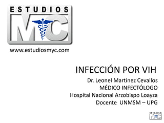 www.estudiosmyc.com

INFECCIÓN POR VIH
Dr. Leonel Martínez Cevallos
MÉDICO INFECTÓLOGO
Hospital Nacional Arzobispo Loayza
Docente UNMSM – UPG

 