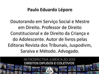 Paulo Eduardo Lépore
Doutorando em Serviço Social e Mestre
em Direito. Professor de Direito
Constitucional e de Direito da Criança e
do Adolescente. Autor de livros pelas
Editoras Revista dos Tribunais, Juspodivm,
Saraiva e Método. Advogado.

 