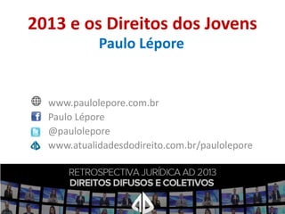 2013 e os Direitos dos Jovens
Paulo Lépore

www.paulolepore.com.br
Paulo Lépore
@paulolepore
www.atualidadesdodireito.com.br/paulolepore

 