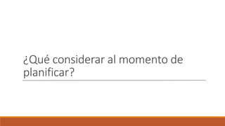 ¿Qué considerar al momento de
planificar?
 