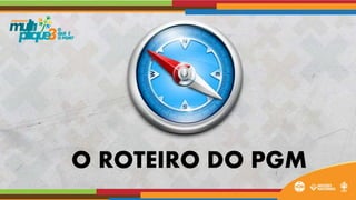 O ROTEIRO DO PGM
 