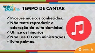 Procure músicas conhecidas.
Não tente reproduzir a
adoração do culto dominical.
Utilize os hinários.
Não use CD com ministrações.
Evite palmas.
TEMPO DE CANTAR
 