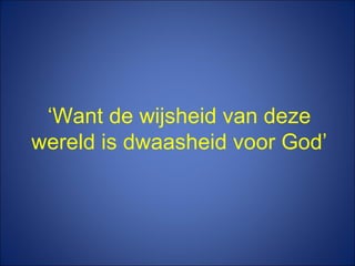 ‘ Want de wijsheid van deze wereld is dwaasheid voor God’ 