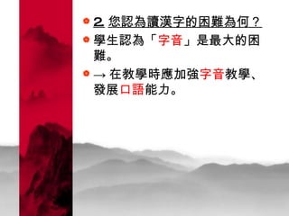 2. 您認為讀漢字的困難為何？   學生認為「 字音 」是最大的困難。  -> 在教學時應加強 字音 教學、發展 口語 能力。 